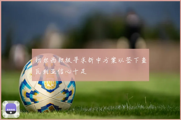 切尔西积极寻求折中方案以签下查瓦利亚信心十足