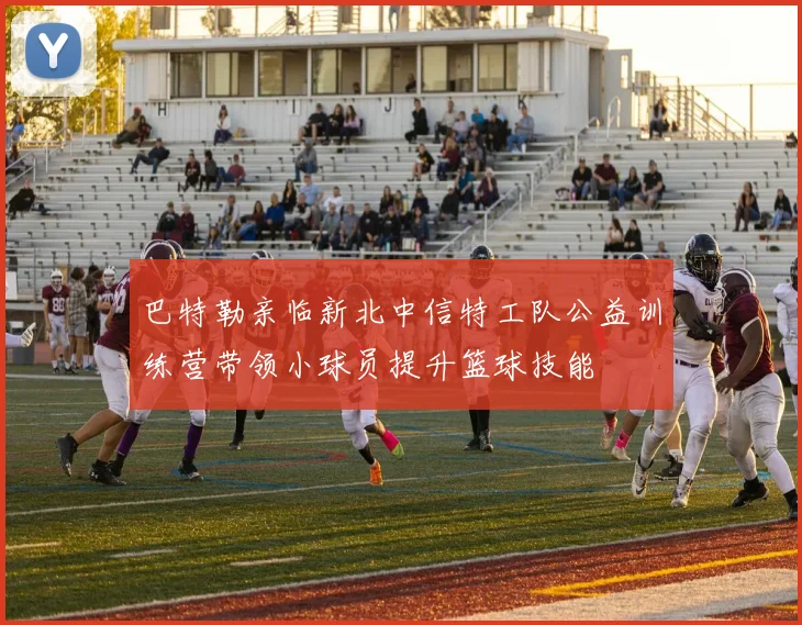 巴特勒亲临新北中信特工队公益训练营带领小球员提升篮球技能