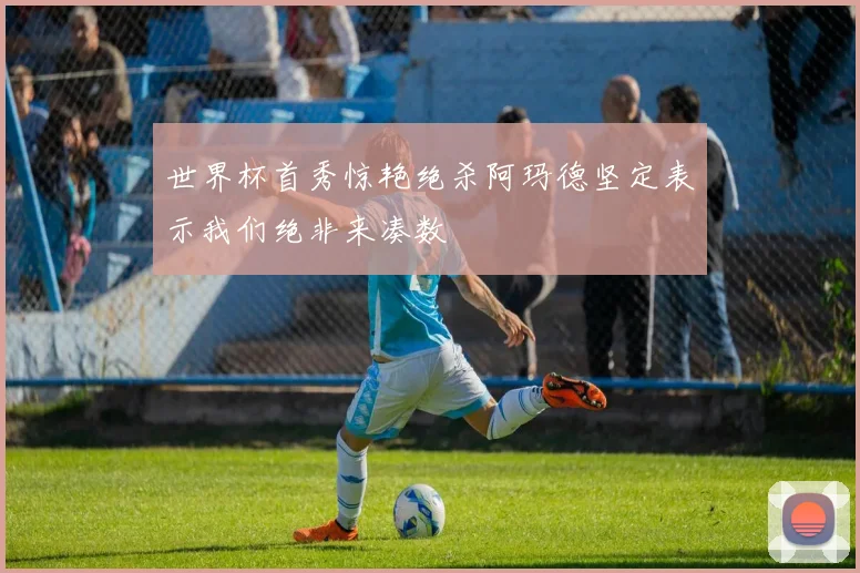 世界杯首秀惊艳绝杀阿玛德坚定表示我们绝非来凑数