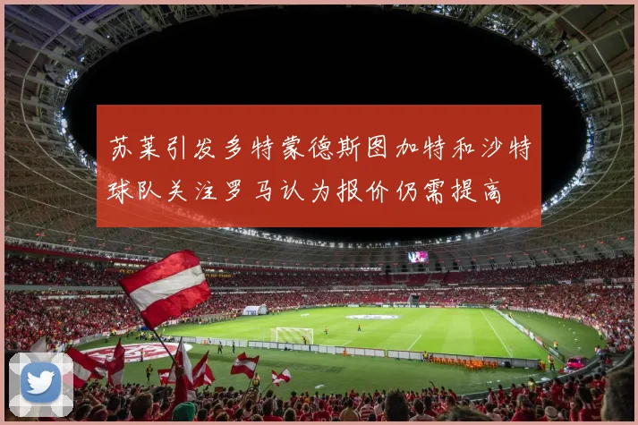 苏莱引发多特蒙德斯图加特和沙特球队关注罗马认为报价仍需提高