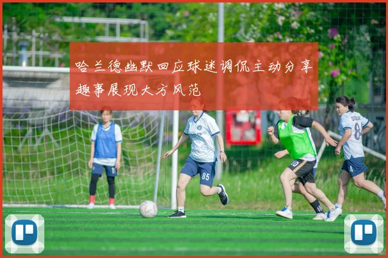 哈兰德幽默回应球迷调侃主动分享趣事展现大方风范