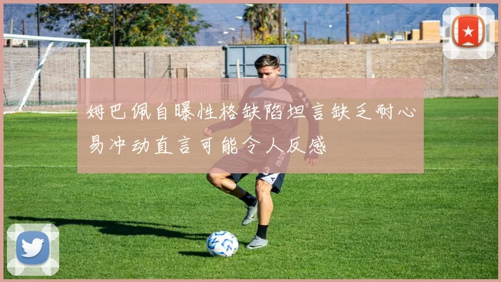 姆巴佩自曝性格缺陷坦言缺乏耐心易冲动直言可能令人反感