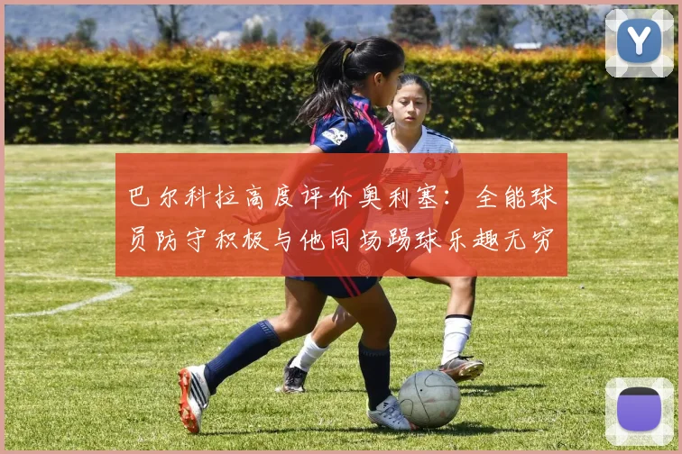 巴尔科拉高度评价奥利塞：全能球员防守积极与他同场踢球乐趣无穷
