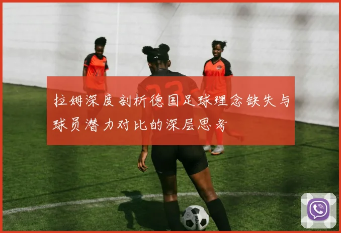 拉姆深度剖析德国足球理念缺失与球员潜力对比的深层思考