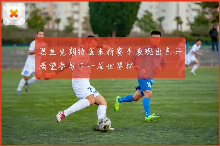 恩里克期待国米新赛季表现出色并渴望参与下一届世界杯