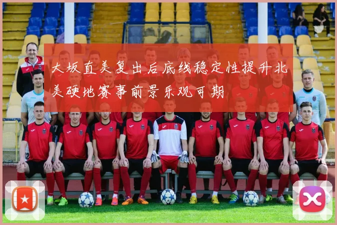 大坂直美复出后底线稳定性提升北美硬地赛事前景乐观可期