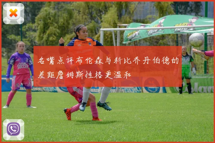 名嘴点评布伦森与科比乔丹伯德的差距詹姆斯性格更温和