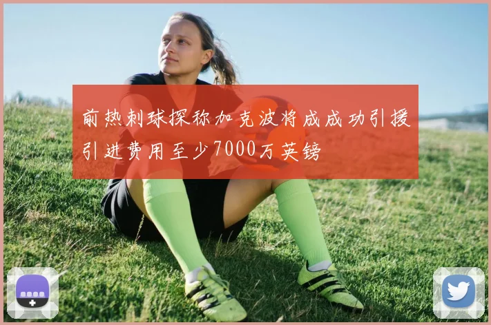 前热刺球探称加克波将成成功引援引进费用至少7000万英镑