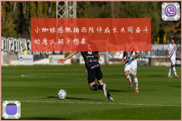 小蜘蛛感慨梅西陪伴成长共同奋斗的意义超乎想象