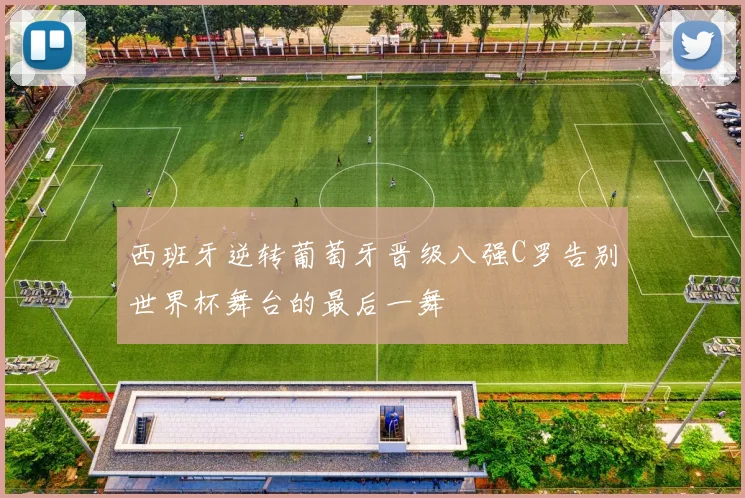 西班牙逆转葡萄牙晋级八强C罗告别世界杯舞台的最后一舞